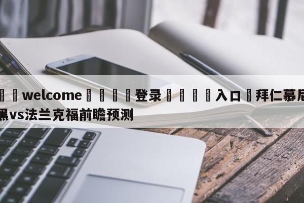 ⚛️welcome👎登录🆚入口✋拜仁慕尼黑vs法兰克福前瞻预测