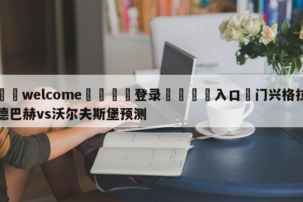 ⚛️welcome👎登录🆚入口✋门兴格拉德巴赫vs沃尔夫斯堡预测