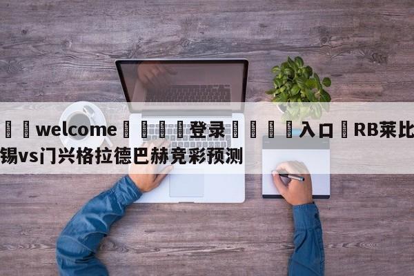 ⚛️welcome👎登录🆚入口✋RB莱比锡vs门兴格拉德巴赫竞彩预测