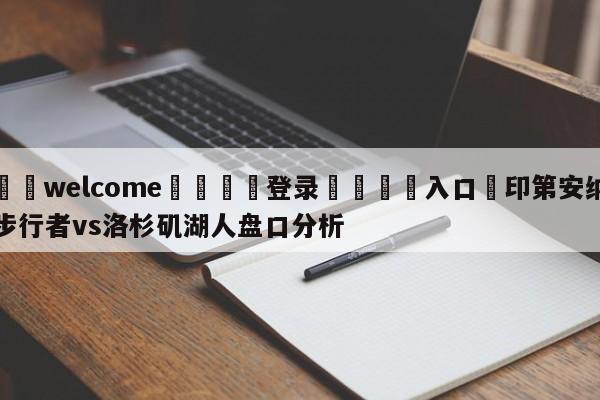 ⚛️welcome👎登录🆚入口✋印第安纳步行者vs洛杉矶湖人盘口分析