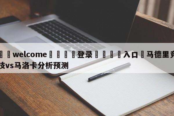 ⚛️welcome👎登录🆚入口✋马德里竞技vs马洛卡分析预测