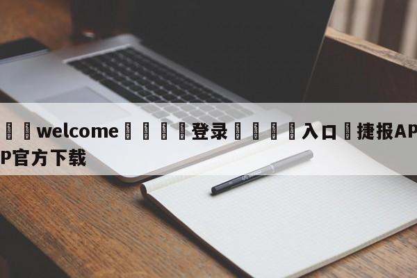 ⚛️welcome👎登录🆚入口✋捷报APP官方下载