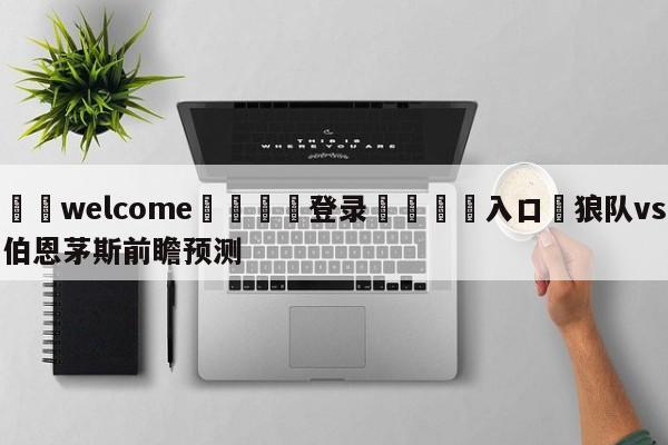 ⚛️welcome👎登录🆚入口✋狼队vs伯恩茅斯前瞻预测