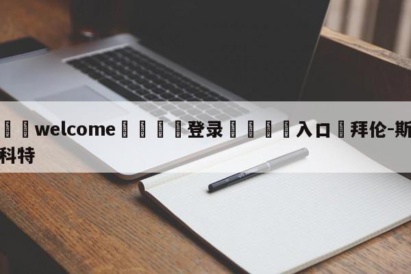 ⚛️welcome👎登录🆚入口✋拜伦-斯科特