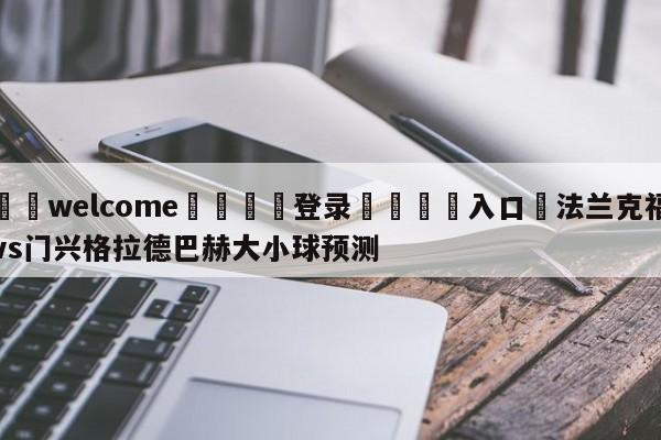 ⚛️welcome👎登录🆚入口✋法兰克福vs门兴格拉德巴赫大小球预测