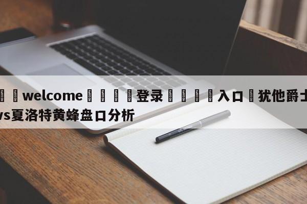 ⚛️welcome👎登录🆚入口✋犹他爵士vs夏洛特黄蜂盘口分析