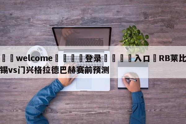 ⚛️welcome👎登录🆚入口✋RB莱比锡vs门兴格拉德巴赫赛前预测