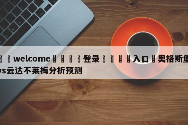 ⚛️welcome👎登录🆚入口✋奥格斯堡vs云达不莱梅分析预测