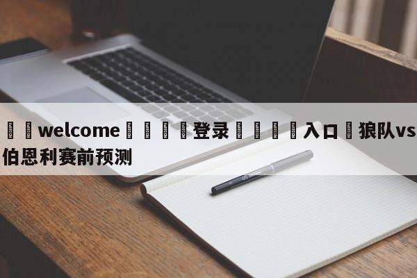 ⚛️welcome👎登录🆚入口✋狼队vs伯恩利赛前预测