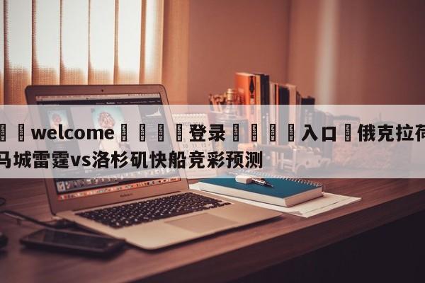 ⚛️welcome👎登录🆚入口✋俄克拉荷马城雷霆vs洛杉矶快船竞彩预测