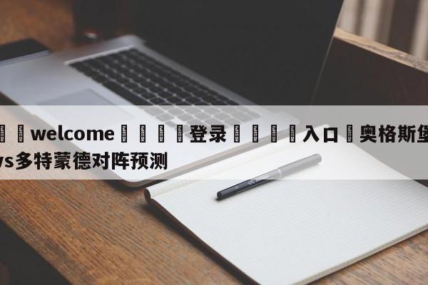 ⚛️welcome👎登录🆚入口✋奥格斯堡vs多特蒙德对阵预测