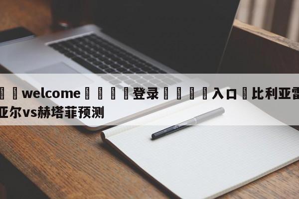 ⚛️welcome👎登录🆚入口✋比利亚雷亚尔vs赫塔菲预测