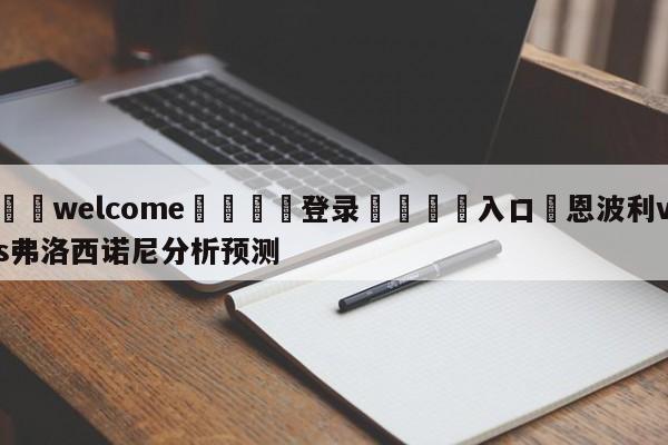 ⚛️welcome👎登录🆚入口✋恩波利vs弗洛西诺尼分析预测