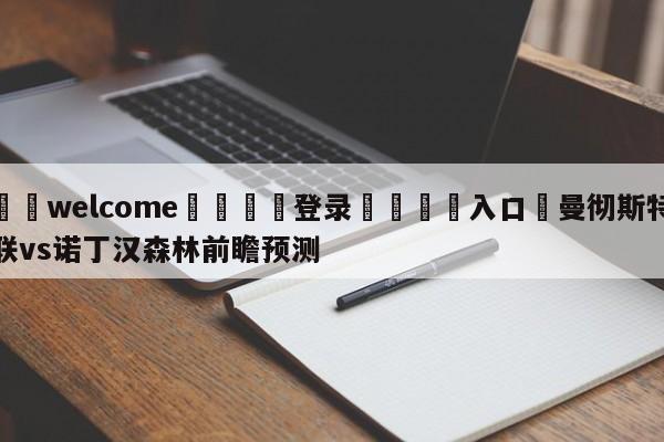 ⚛️welcome👎登录🆚入口✋曼彻斯特联vs诺丁汉森林前瞻预测