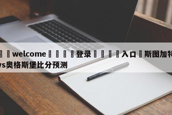 ⚛️welcome👎登录🆚入口✋斯图加特vs奥格斯堡比分预测