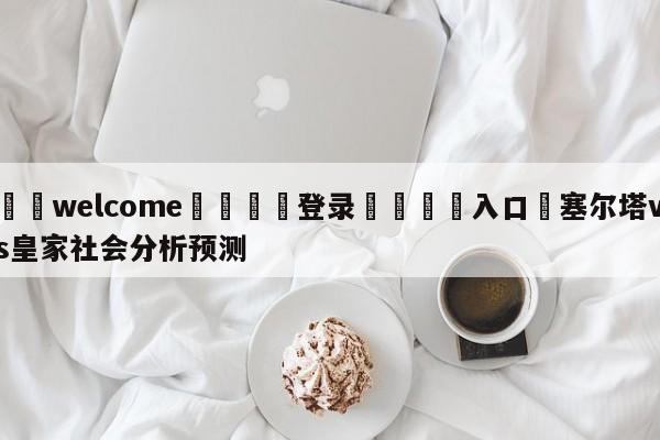 ⚛️welcome👎登录🆚入口✋塞尔塔vs皇家社会分析预测