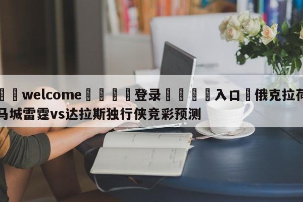 ⚛️welcome👎登录🆚入口✋俄克拉荷马城雷霆vs达拉斯独行侠竞彩预测