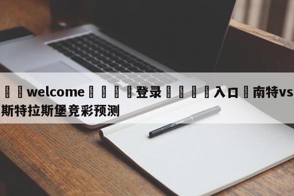 ⚛️welcome👎登录🆚入口✋南特vs斯特拉斯堡竞彩预测