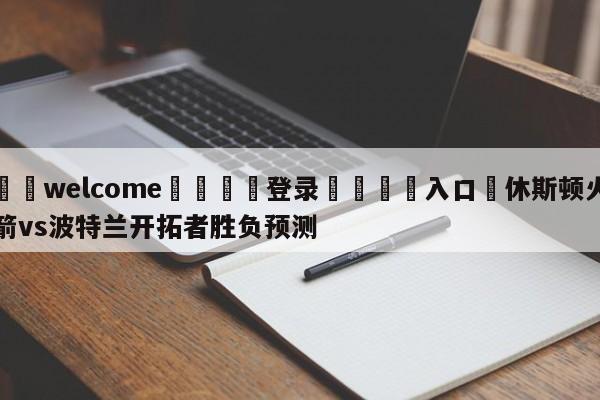 ⚛️welcome👎登录🆚入口✋休斯顿火箭vs波特兰开拓者胜负预测