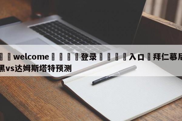 ⚛️welcome👎登录🆚入口✋拜仁慕尼黑vs达姆斯塔特预测