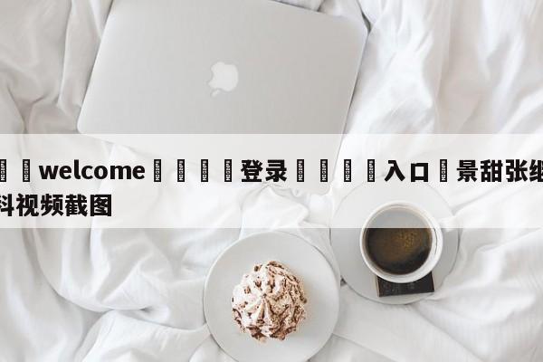 ⚛️welcome👎登录🆚入口✋景甜张继科视频截图