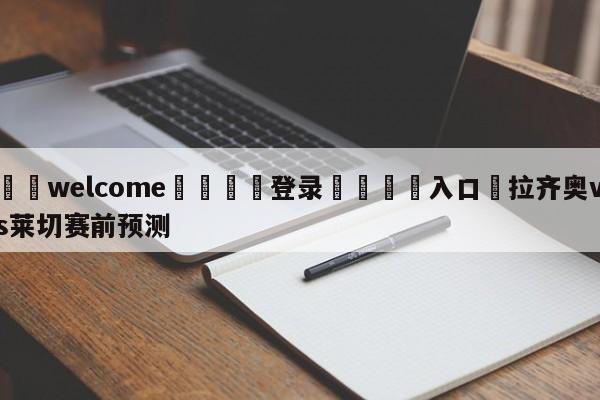 ⚛️welcome👎登录🆚入口✋拉齐奥vs莱切赛前预测