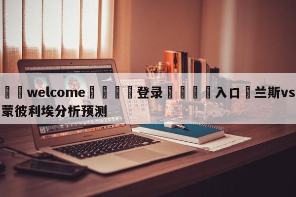 ⚛️welcome👎登录🆚入口✋兰斯vs蒙彼利埃分析预测