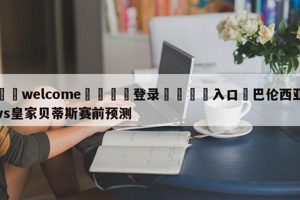 ⚛️welcome👎登录🆚入口✋巴伦西亚vs皇家贝蒂斯赛前预测