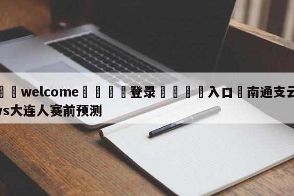 ⚛️welcome👎登录🆚入口✋南通支云vs大连人赛前预测