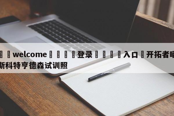 ⚛️welcome👎登录🆚入口✋开拓者晒斯科特亨德森试训照