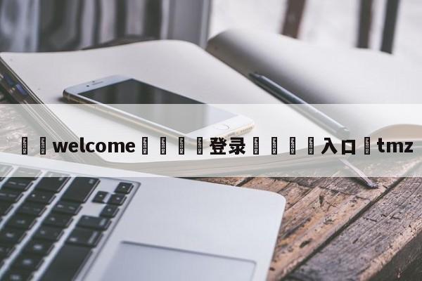 ⚛️welcome👎登录🆚入口✋tmz