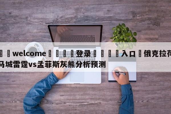 ⚛️welcome👎登录🆚入口✋俄克拉荷马城雷霆vs孟菲斯灰熊分析预测