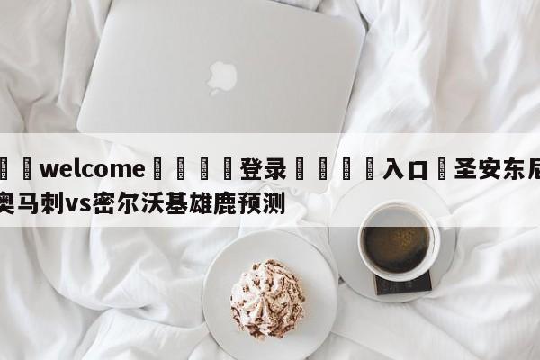 ⚛️welcome👎登录🆚入口✋圣安东尼奥马刺vs密尔沃基雄鹿预测