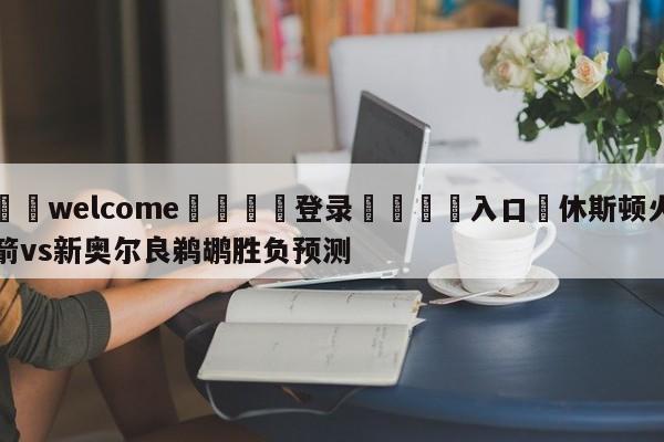 ⚛️welcome👎登录🆚入口✋休斯顿火箭vs新奥尔良鹈鹕胜负预测