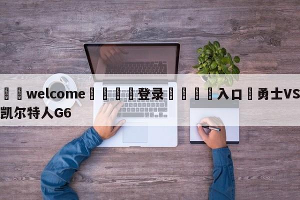 ⚛️welcome👎登录🆚入口✋勇士VS凯尔特人G6