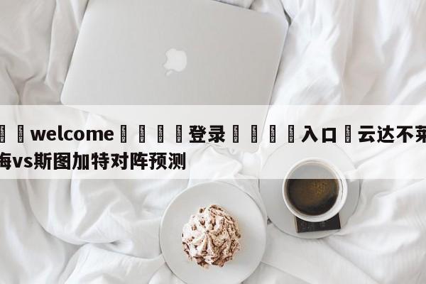 ⚛️welcome👎登录🆚入口✋云达不莱梅vs斯图加特对阵预测