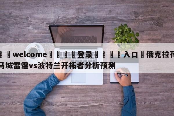 ⚛️welcome👎登录🆚入口✋俄克拉荷马城雷霆vs波特兰开拓者分析预测