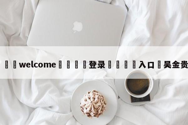 ⚛️welcome👎登录🆚入口✋吴金贵