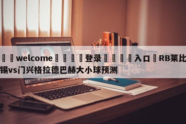 ⚛️welcome👎登录🆚入口✋RB莱比锡vs门兴格拉德巴赫大小球预测