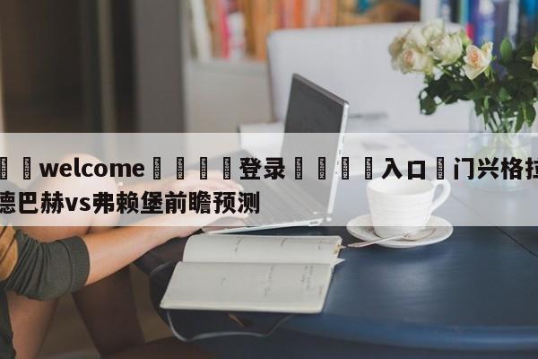 ⚛️welcome👎登录🆚入口✋门兴格拉德巴赫vs弗赖堡前瞻预测