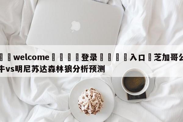 ⚛️welcome👎登录🆚入口✋芝加哥公牛vs明尼苏达森林狼分析预测