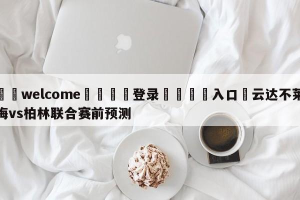 ⚛️welcome👎登录🆚入口✋云达不莱梅vs柏林联合赛前预测