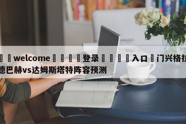 ⚛️welcome👎登录🆚入口✋门兴格拉德巴赫vs达姆斯塔特阵容预测