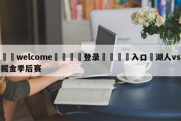 ⚛️welcome👎登录🆚入口✋湖人vs掘金季后赛