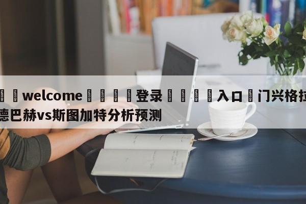 ⚛️welcome👎登录🆚入口✋门兴格拉德巴赫vs斯图加特分析预测