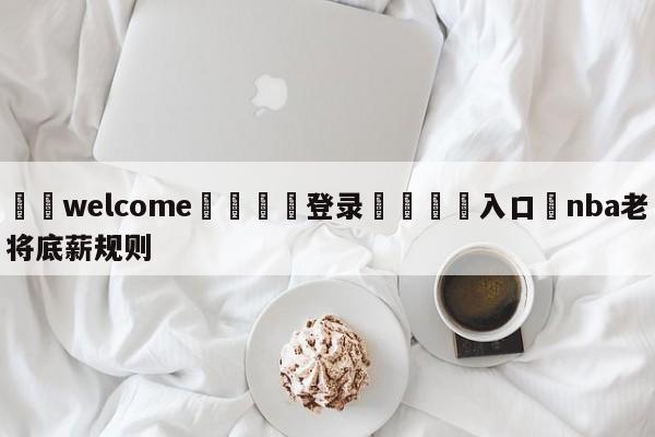 ⚛️welcome👎登录🆚入口✋nba老将底薪规则