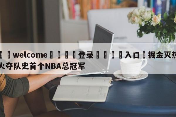 ⚛️welcome👎登录🆚入口✋掘金灭热火夺队史首个NBA总冠军