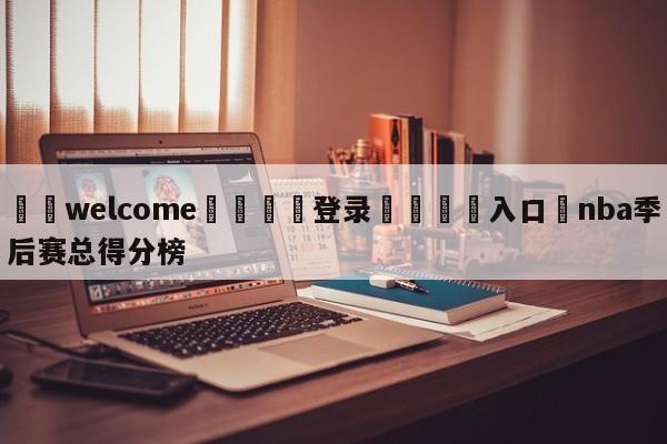 ⚛️welcome👎登录🆚入口✋nba季后赛总得分榜