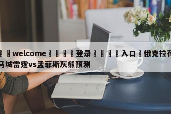 ⚛️welcome👎登录🆚入口✋俄克拉荷马城雷霆vs孟菲斯灰熊预测