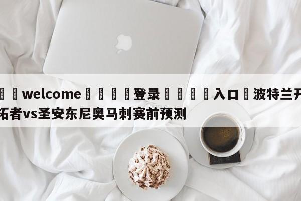 ⚛️welcome👎登录🆚入口✋波特兰开拓者vs圣安东尼奥马刺赛前预测